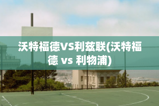 沃特福德VS利兹联(沃特福德 vs 利物浦)