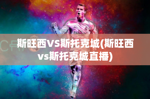 斯旺西VS斯托克城(斯旺西vs斯托克城直播)