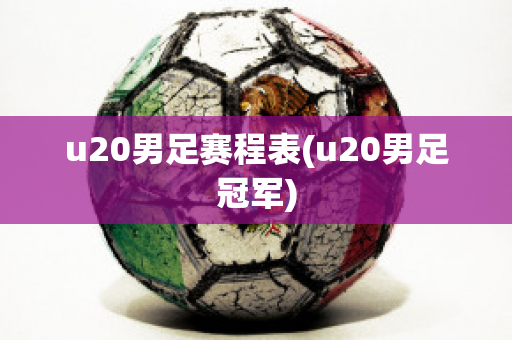 u20男足赛程表(u20男足冠军)