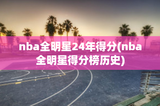 nba全明星24年得分(nba全明星得分榜历史)