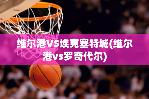 维尔港VS埃克塞特城(维尔港vs罗奇代尔)