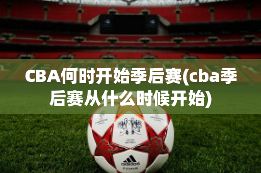 CBA何时开始季后赛(cba季后赛从什么时候开始)