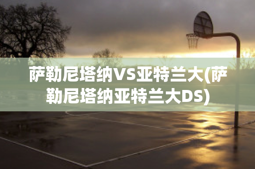 萨勒尼塔纳VS亚特兰大(萨勒尼塔纳亚特兰大DS)