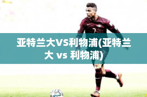 亚特兰大VS利物浦(亚特兰大 vs 利物浦)