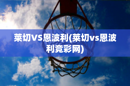 莱切VS恩波利(莱切vs恩波利竞彩网)