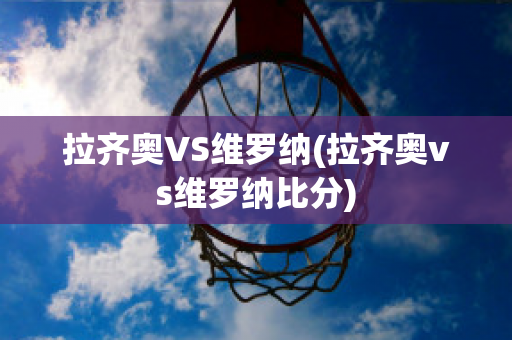 拉齐奥VS维罗纳(拉齐奥vs维罗纳比分)