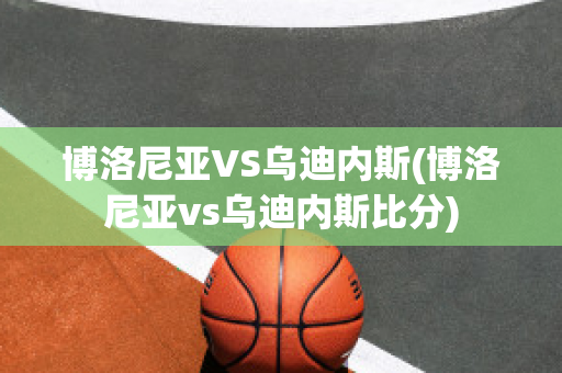 博洛尼亚VS乌迪内斯(博洛尼亚vs乌迪内斯比分)