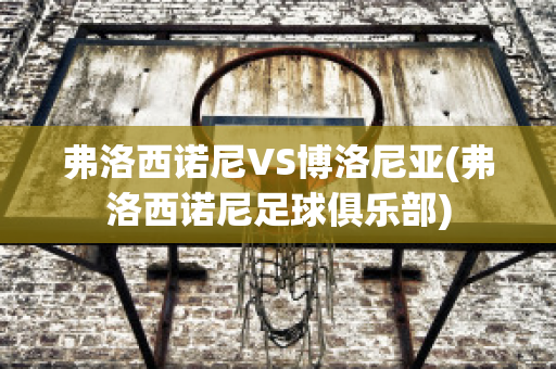 弗洛西诺尼VS博洛尼亚(弗洛西诺尼足球俱乐部)