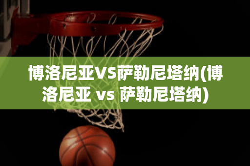 博洛尼亚VS萨勒尼塔纳(博洛尼亚 vs 萨勒尼塔纳)