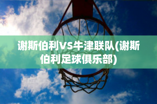 谢斯伯利VS牛津联队(谢斯伯利足球俱乐部)