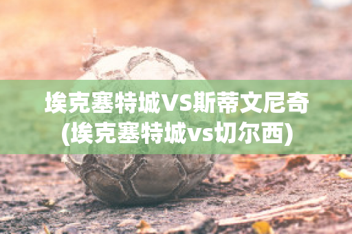 埃克塞特城VS斯蒂文尼奇(埃克塞特城vs切尔西)