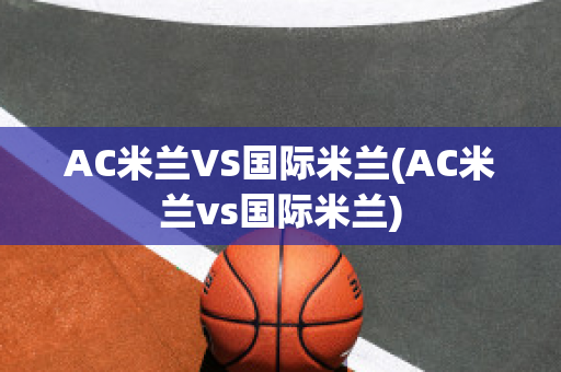 AC米兰VS国际米兰(AC米兰vs国际米兰)