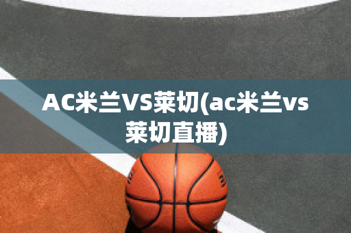 AC米兰VS莱切(ac米兰vs莱切直播)