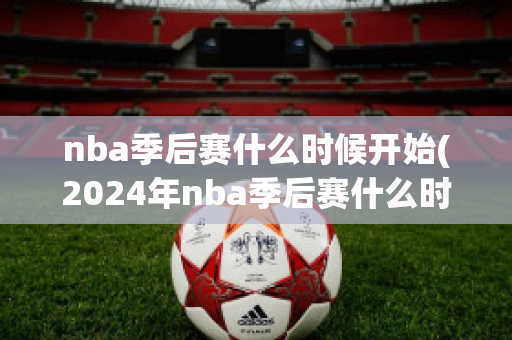 nba季后赛什么时候开始(2024年nba季后赛什么时候开始)