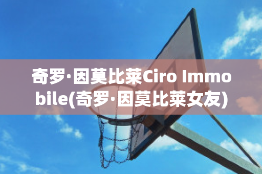 奇罗·因莫比莱Ciro Immobile(奇罗·因莫比莱女友)