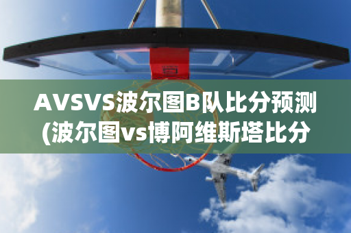 AVSVS波尔图B队比分预测(波尔图vs博阿维斯塔比分预测)