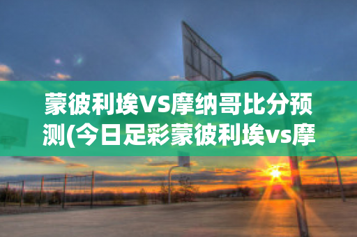 蒙彼利埃VS摩纳哥比分预测(今日足彩蒙彼利埃vs摩纳哥)