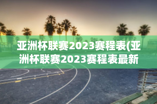 亚洲杯联赛2023赛程表(亚洲杯联赛2023赛程表最新)