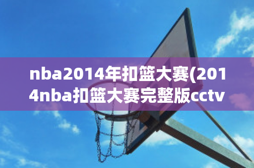 nba2014年扣篮大赛(2014nba扣篮大赛完整版cctv)