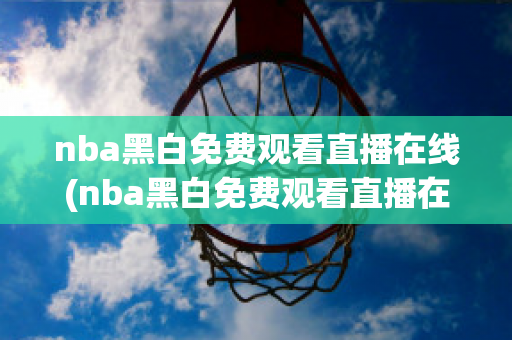 nba黑白免费观看直播在线(nba黑白免费观看直播在线播放)