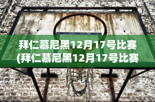 拜仁慕尼黑12月17号比赛(拜仁慕尼黑12月17号比赛时间)