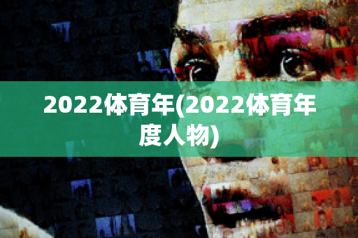 2022体育年(2022体育年度人物)