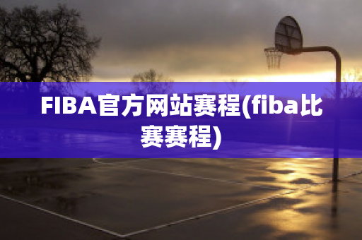 FIBA官方网站赛程(fiba比赛赛程)