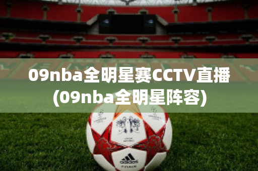 09nba全明星赛CCTV直播(09nba全明星阵容)