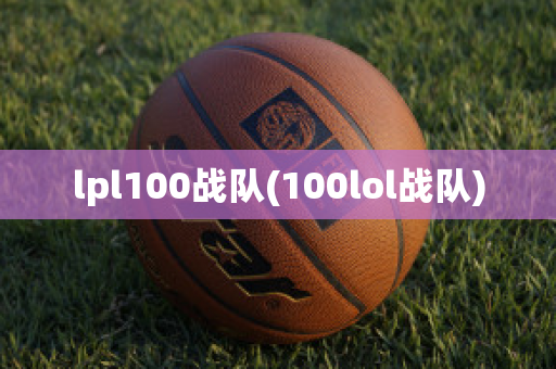 lpl100战队(100lol战队)