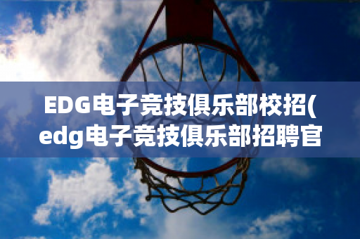 EDG电子竞技俱乐部校招(edg电子竞技俱乐部招聘官网)