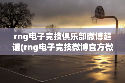 rng电子竞技俱乐部微博超话(rng电子竞技微博官方微博)