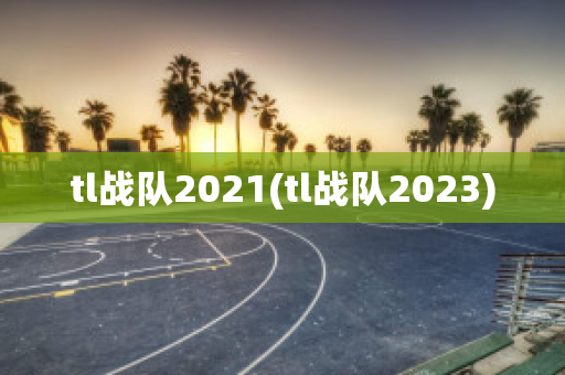 tl战队2021(tl战队2023)