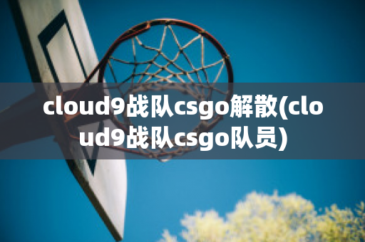 cloud9战队csgo解散(cloud9战队csgo队员)