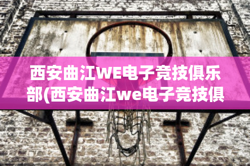 西安曲江WE电子竞技俱乐部(西安曲江we电子竞技俱乐部地址)