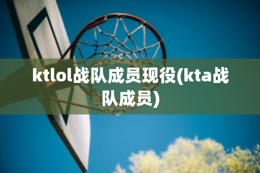 ktlol战队成员现役(kta战队成员)