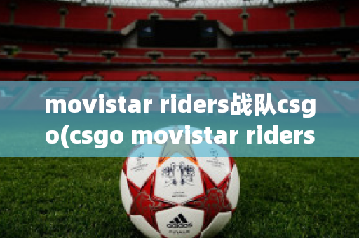 movistar riders战队csgo(csgo movistar riders)