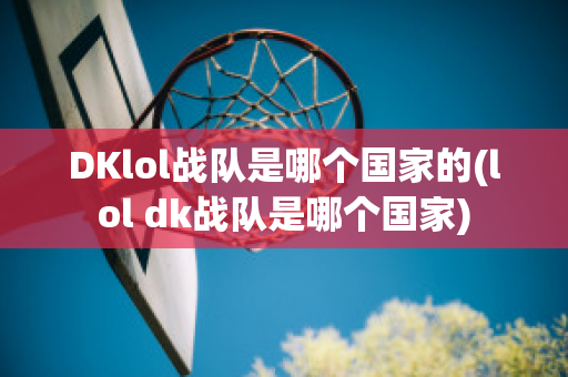 DKlol战队是哪个国家的(lol dk战队是哪个国家)