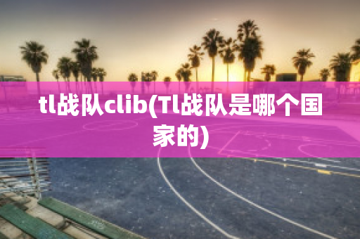 tl战队clib(Tl战队是哪个国家的)