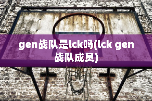 gen战队是lck吗(lck gen战队成员)