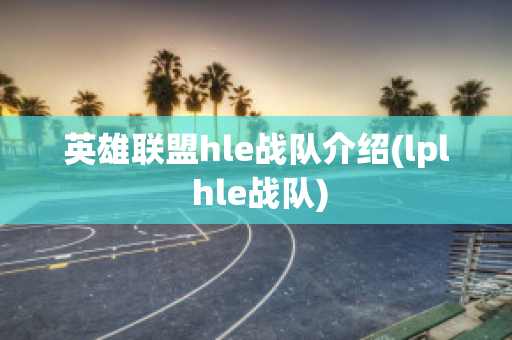 英雄联盟hle战队介绍(lpl hle战队)