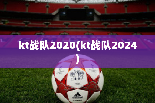 kt战队2020(kt战队2024)