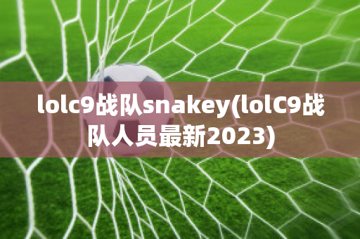 lolc9战队snakey(lolC9战队人员最新2023)