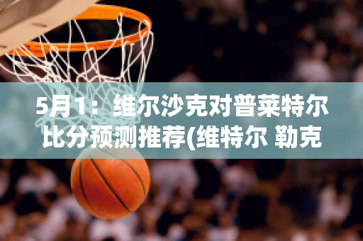 5月1：维尔沙克对普莱特尔比分预测推荐(维特尔 勒克莱尔)