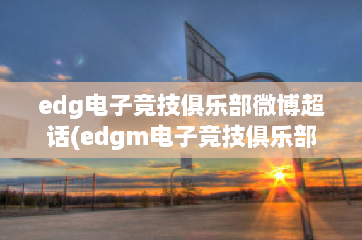 edg电子竞技俱乐部微博超话(edgm电子竞技俱乐部微博)