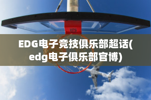 EDG电子竞技俱乐部超话(edg电子俱乐部官博)