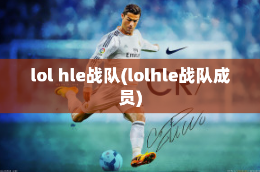 lol hle战队(lolhle战队成员)