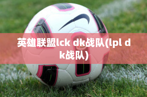 英雄联盟lck dk战队(lpl dk战队)