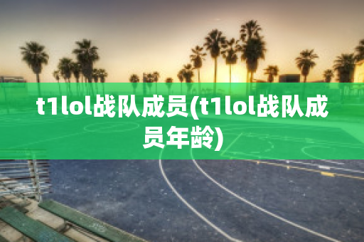 t1lol战队成员(t1lol战队成员年龄)