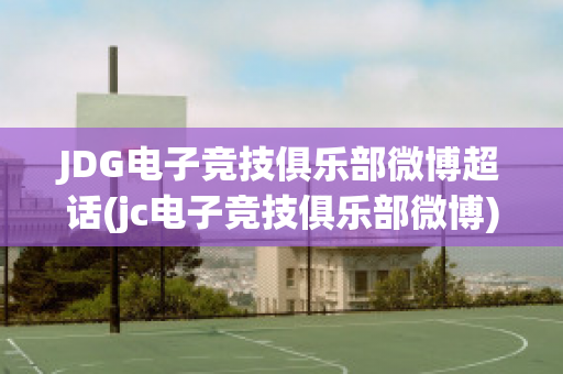 JDG电子竞技俱乐部微博超话(jc电子竞技俱乐部微博)