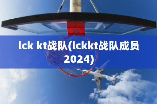 lck kt战队(lckkt战队成员2024)